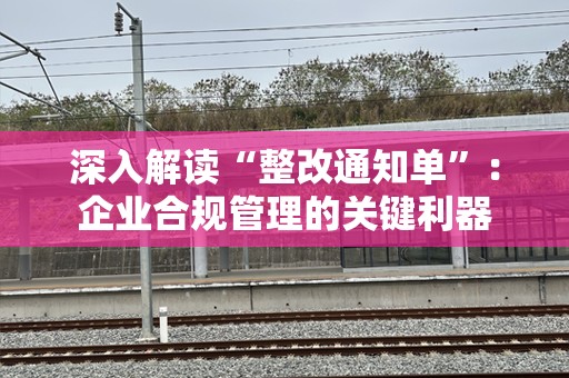 深入解读“整改通知单”：企业合规管理的关键利器