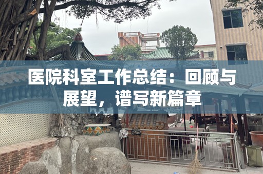 医院科室工作总结：回顾与展望，谱写新篇章
