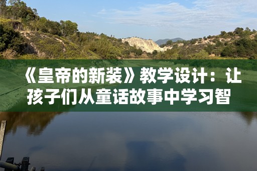 《皇帝的新装》教学设计：让孩子们从童话故事中学习智慧与勇气