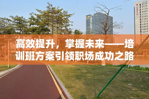高效提升，掌握未来——培训班方案引领职场成功之路