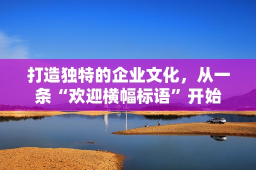 打造独特的企业文化，从一条“欢迎横幅标语”开始