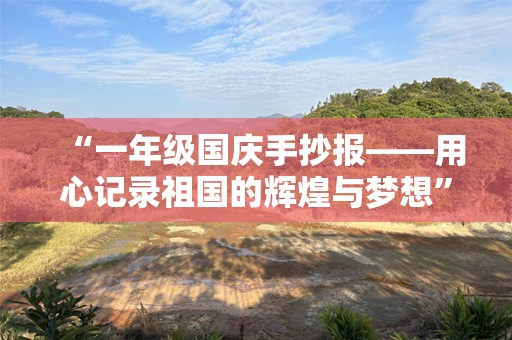 “一年级国庆手抄报——用心记录祖国的辉煌与梦想”