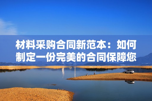材料采购合同新范本：如何制定一份完美的合同保障您的采购安全