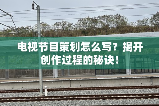 电视节目策划怎么写？揭开创作过程的秘诀！
