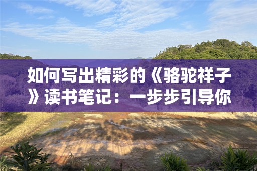 如何写出精彩的《骆驼祥子》读书笔记：一步步引导你掌握技巧！