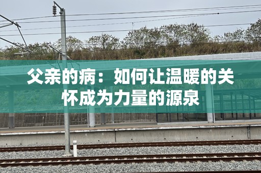 父亲的病：如何让温暖的关怀成为力量的源泉