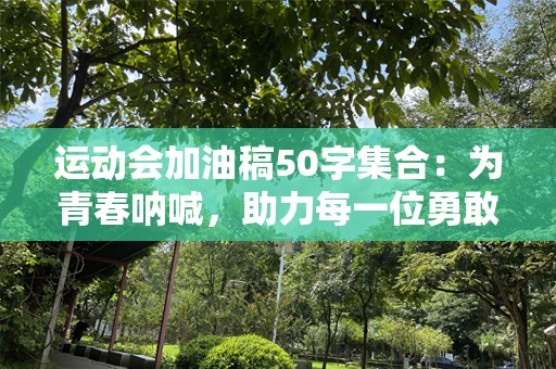 运动会加油稿50字集合：为青春呐喊，助力每一位勇敢者！