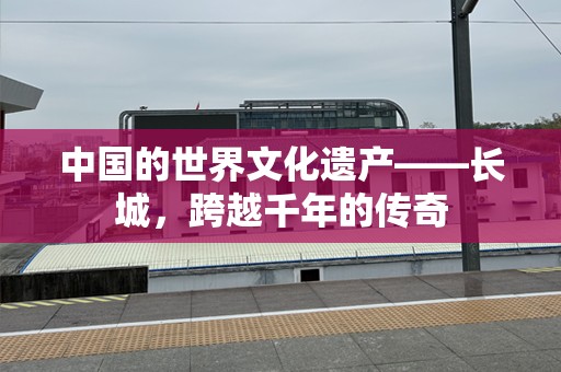 中国的世界文化遗产——长城，跨越千年的传奇