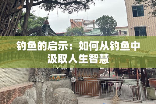 钓鱼的启示：如何从钓鱼中汲取人生智慧