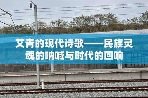 艾青的现代诗歌——民族灵魂的呐喊与时代的回响