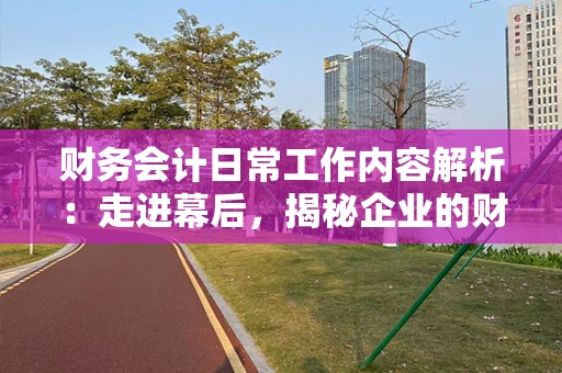 财务会计日常工作内容解析：走进幕后，揭秘企业的财务大脑