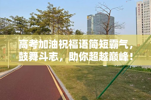 高考加油祝福语简短霸气，鼓舞斗志，助你超越巅峰！