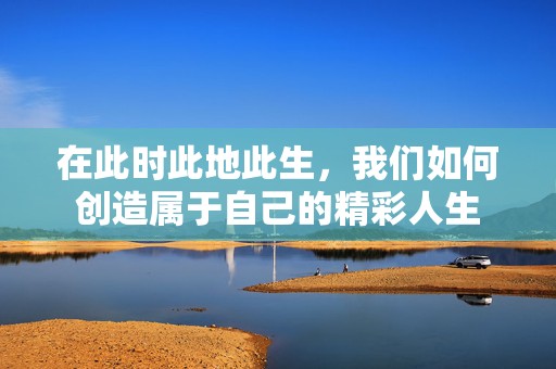 在此时此地此生，我们如何创造属于自己的精彩人生