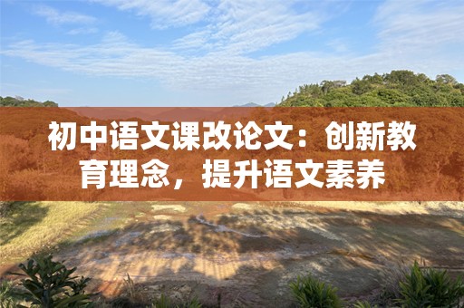 初中语文课改论文：创新教育理念，提升语文素养