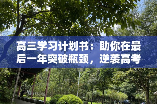高三学习计划书：助你在最后一年突破瓶颈，逆袭高考！