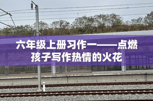 六年级上册习作一——点燃孩子写作热情的火花