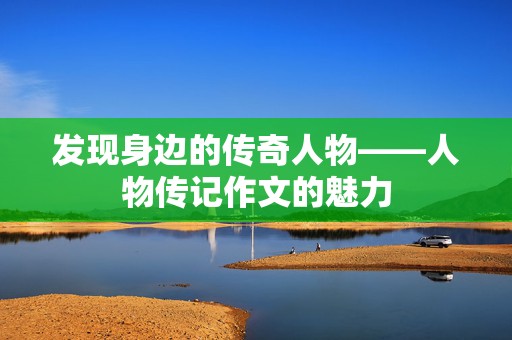 发现身边的传奇人物——人物传记作文的魅力