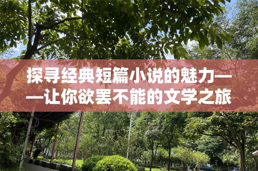 探寻经典短篇小说的魅力——让你欲罢不能的文学之旅