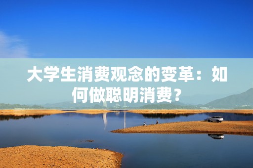 大学生消费观念的变革：如何做聪明消费？