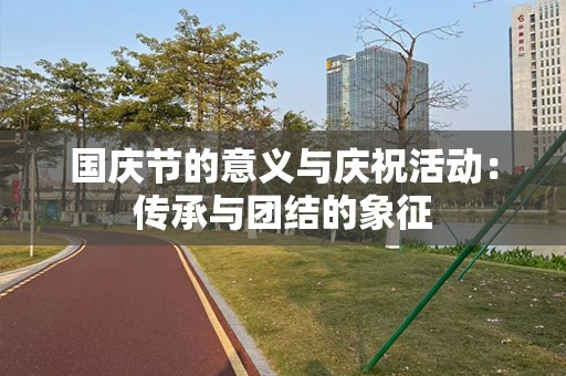 国庆节的意义与庆祝活动：传承与团结的象征