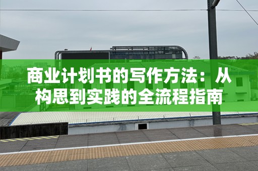 商业计划书的写作方法：从构思到实践的全流程指南
