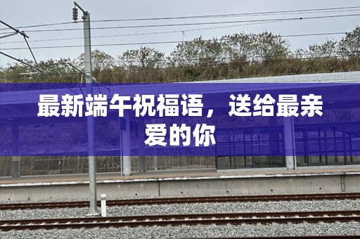 最新端午祝福语，送给最亲爱的你