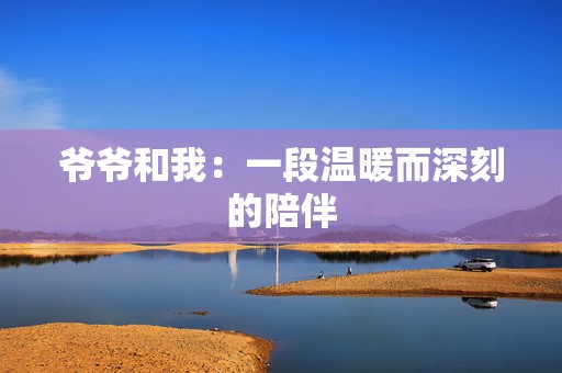 爷爷和我：一段温暖而深刻的陪伴