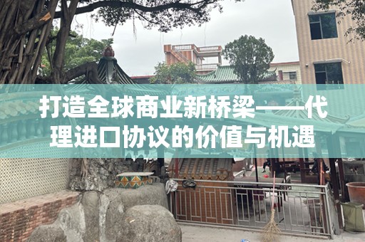 打造全球商业新桥梁——代理进口协议的价值与机遇