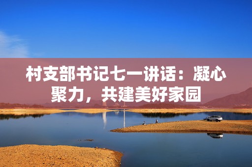 村支部书记七一讲话：凝心聚力，共建美好家园