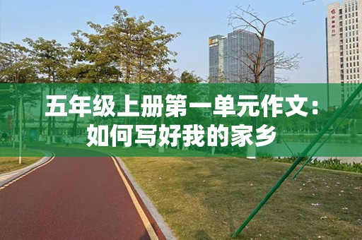 五年级上册第一单元作文：如何写好我的家乡