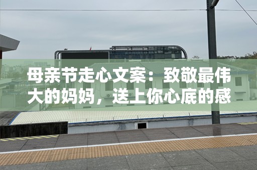 母亲节走心文案：致敬最伟大的妈妈，送上你心底的感恩与爱