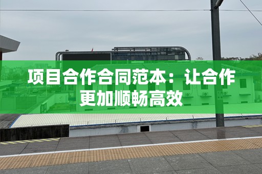 项目合作合同范本：让合作更加顺畅高效