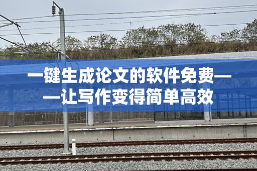 一键生成论文的软件免费——让写作变得简单高效