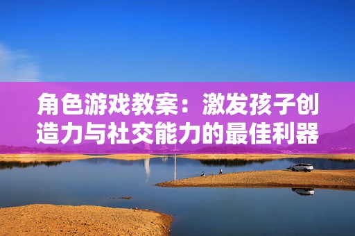 角色游戏教案：激发孩子创造力与社交能力的最佳利器