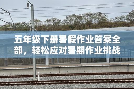 五年级下册暑假作业答案全部，轻松应对暑期作业挑战