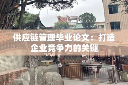 供应链管理毕业论文：打造企业竞争力的关键
