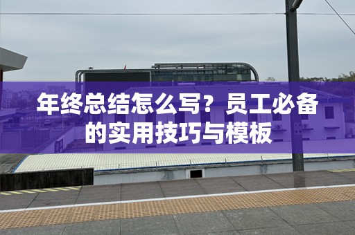 年终总结怎么写？员工必备的实用技巧与模板