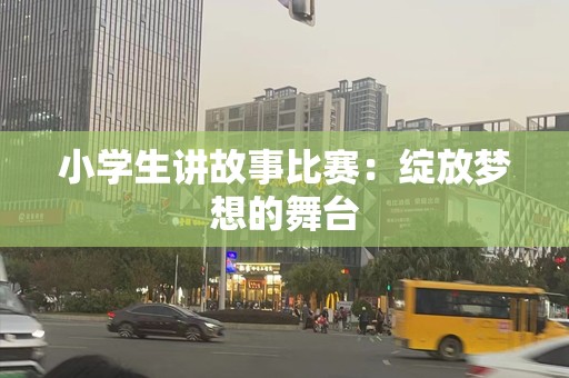 小学生讲故事比赛：绽放梦想的舞台