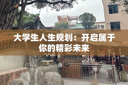 大学生人生规划：开启属于你的精彩未来
