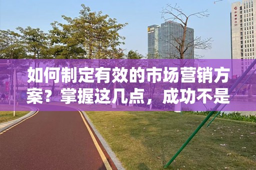 如何制定有效的市场营销方案？掌握这几点，成功不是梦！