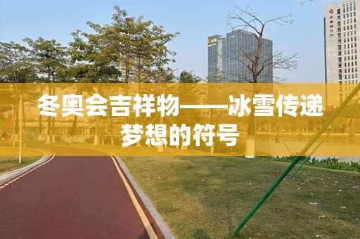 冬奥会吉祥物——冰雪传递梦想的符号