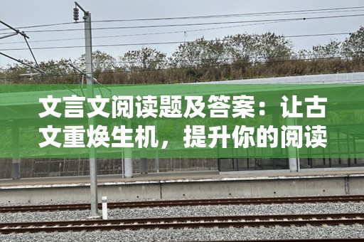 文言文阅读题及答案：让古文重焕生机，提升你的阅读理解能力