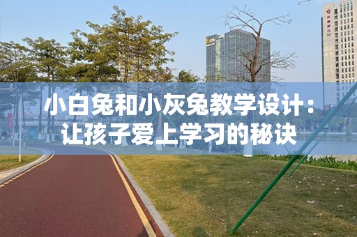 小白兔和小灰兔教学设计：让孩子爱上学习的秘诀