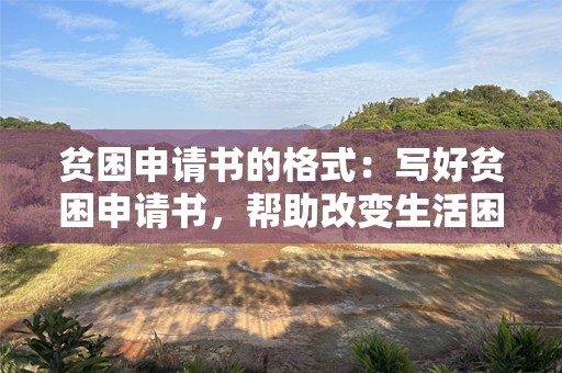 贫困申请书的格式：写好贫困申请书，帮助改变生活困境