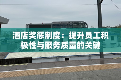 酒店奖惩制度：提升员工积极性与服务质量的关键