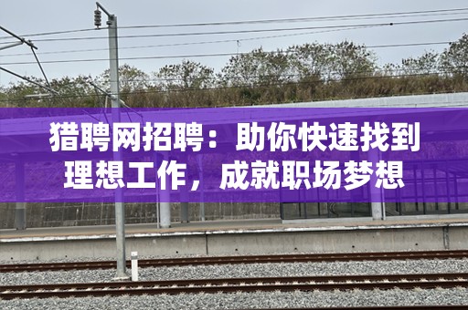 猎聘网招聘：助你快速找到理想工作，成就职场梦想