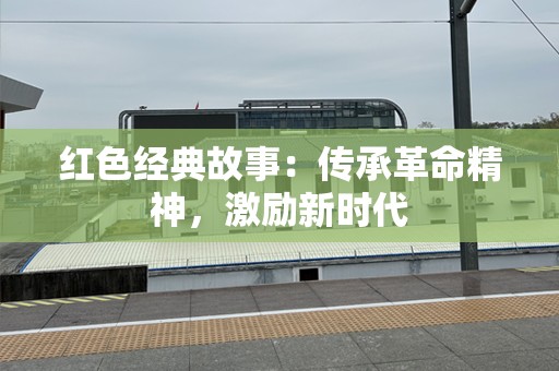 红色经典故事：传承革命精神，激励新时代