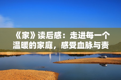《家》读后感：走进每一个温暖的家庭，感受血脉与责任的交织