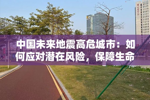 中国未来地震高危城市：如何应对潜在风险，保障生命安全