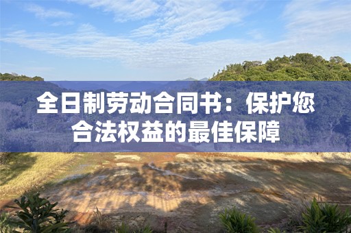 全日制劳动合同书：保护您合法权益的最佳保障